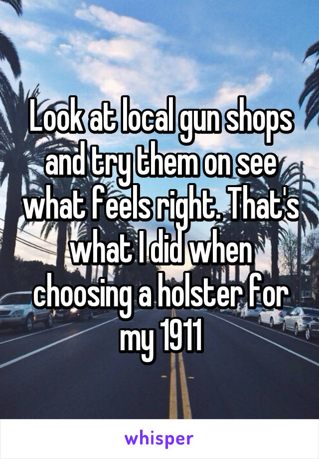 Look at local gun shops and try them on see what feels right. That's what I did when choosing a holster for my 1911