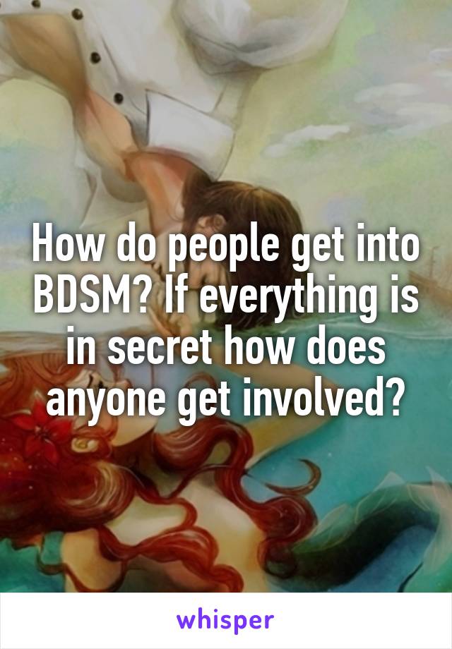 How do people get into BDSM? If everything is in secret how does anyone get involved?