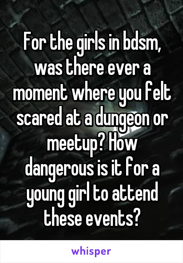 For the girls in bdsm, was there ever a moment where you felt scared at a dungeon or meetup? How dangerous is it for a young girl to attend these events?