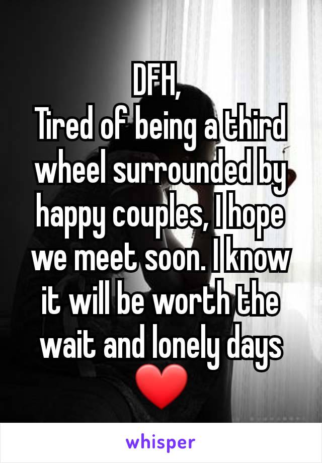 DFH, 
Tired of being a third wheel surrounded by happy couples, I hope we meet soon. I know it will be worth the wait and lonely days ❤