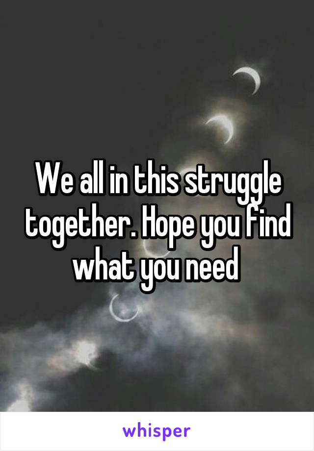 We all in this struggle together. Hope you find what you need 