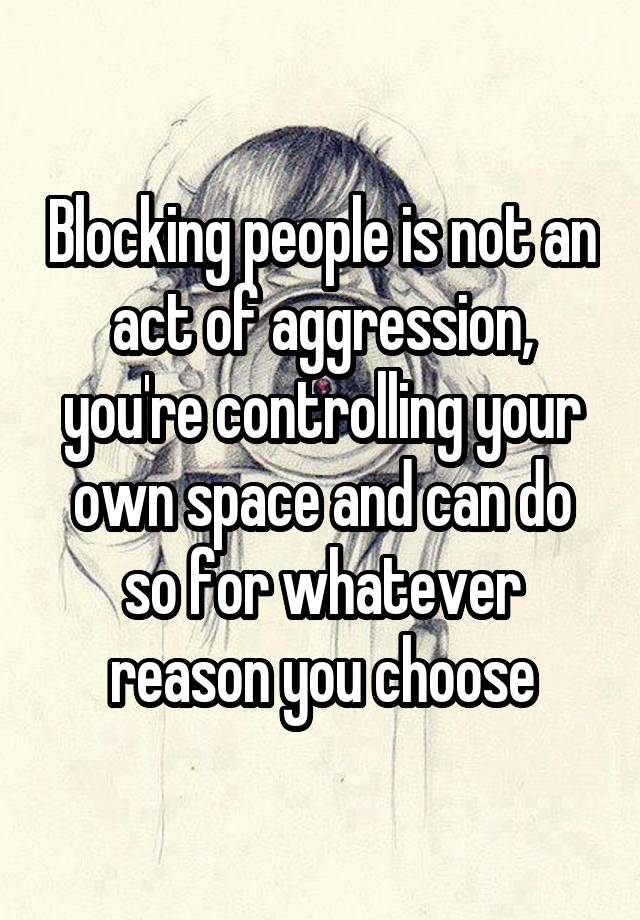 Blocking people is not an act of aggression, you're controlling your own space and can do so for whatever reason you choose