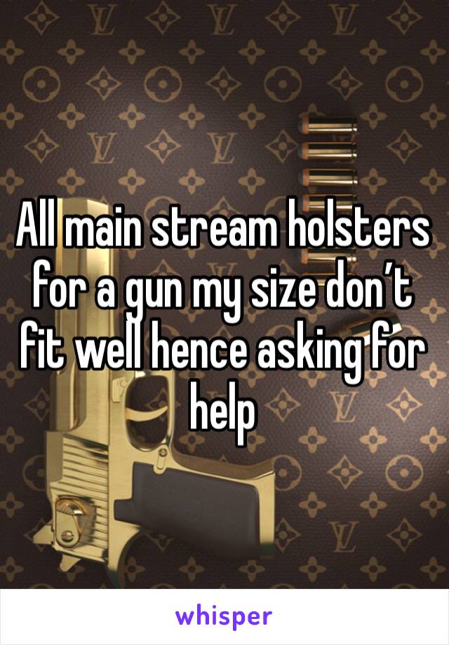 All main stream holsters for a gun my size don’t fit well hence asking for help