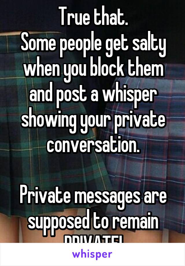 True that.
Some people get salty when you block them and post a whisper showing your private conversation.

Private messages are supposed to remain PRIVATE!