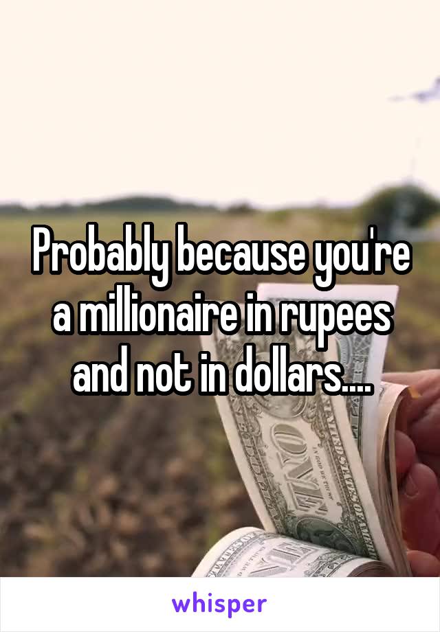 Probably because you're a millionaire in rupees and not in dollars....