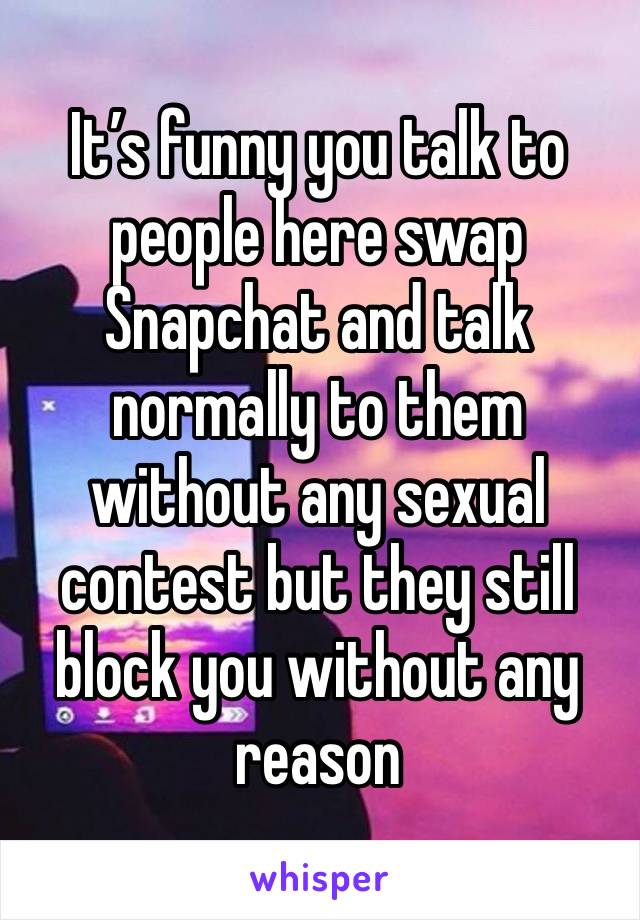 It’s funny you talk to people here swap Snapchat and talk normally to them without any sexual contest but they still block you without any reason 