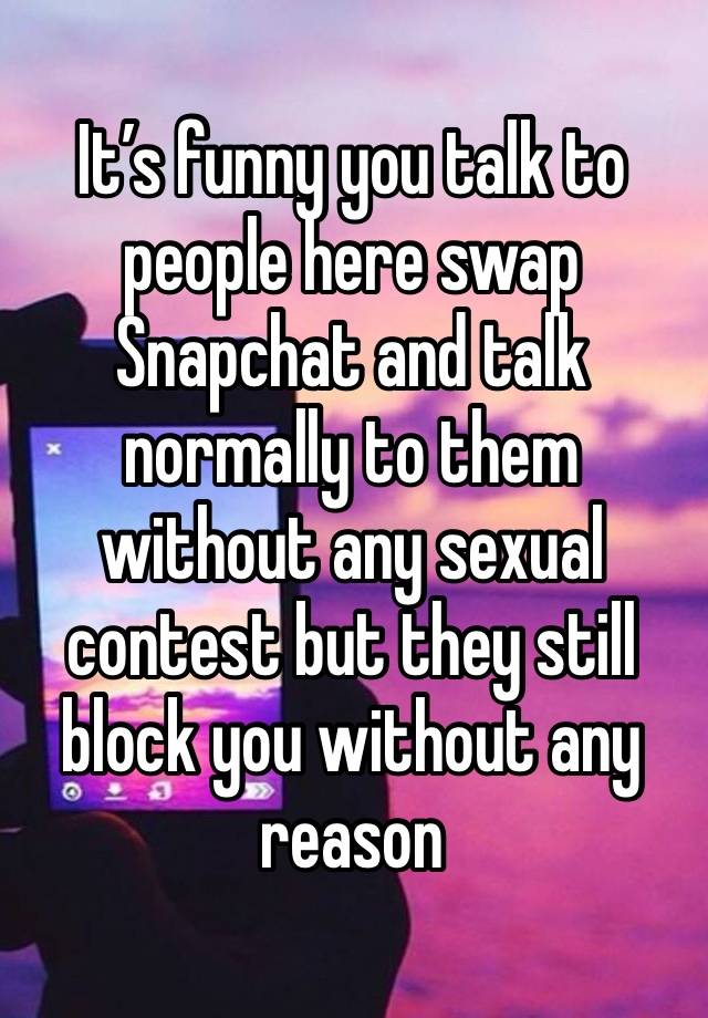 It’s funny you talk to people here swap Snapchat and talk normally to them without any sexual contest but they still block you without any reason 