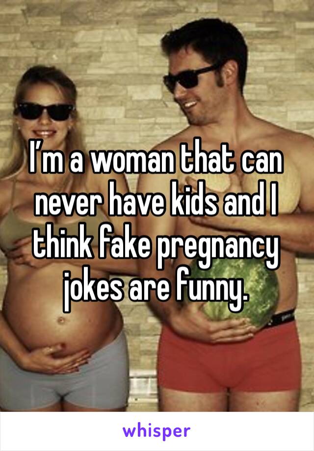 I’m a woman that can never have kids and I think fake pregnancy jokes are funny. 