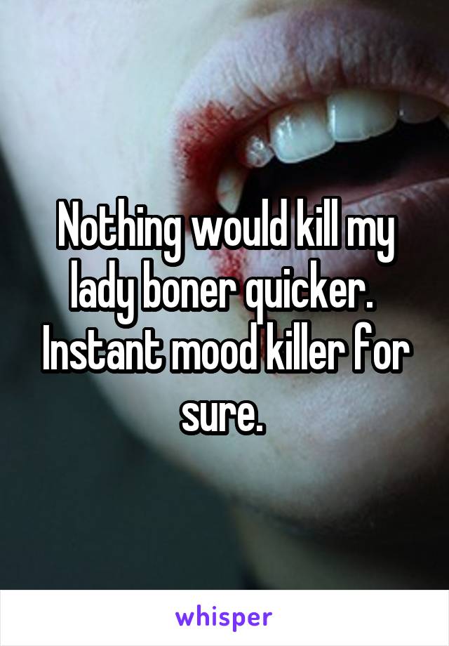 Nothing would kill my lady boner quicker.  Instant mood killer for sure. 