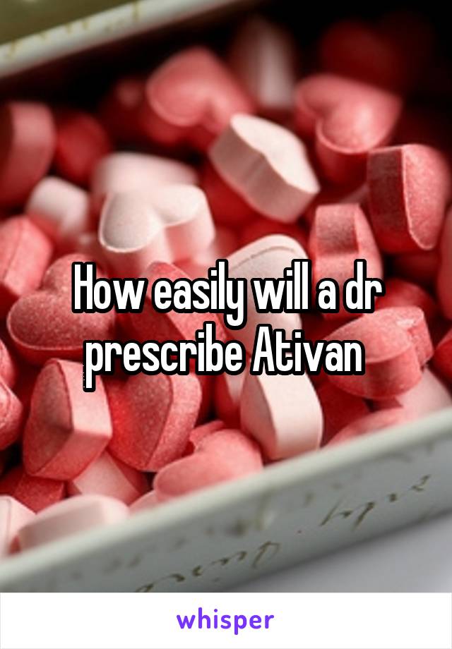 How easily will a dr prescribe Ativan 