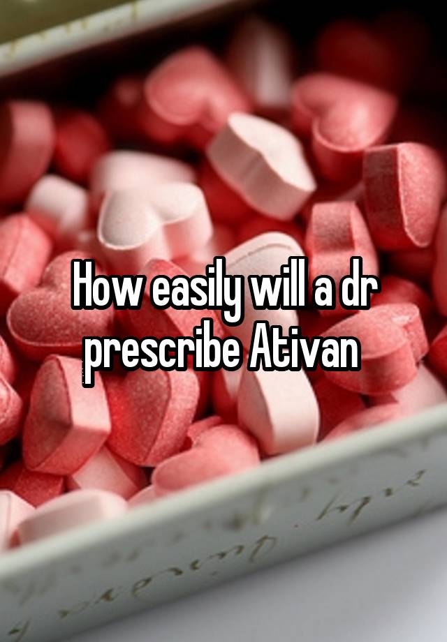 How easily will a dr prescribe Ativan 