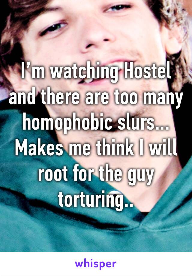 I’m watching Hostel and there are too many homophobic slurs... Makes me think I will root for the guy torturing..