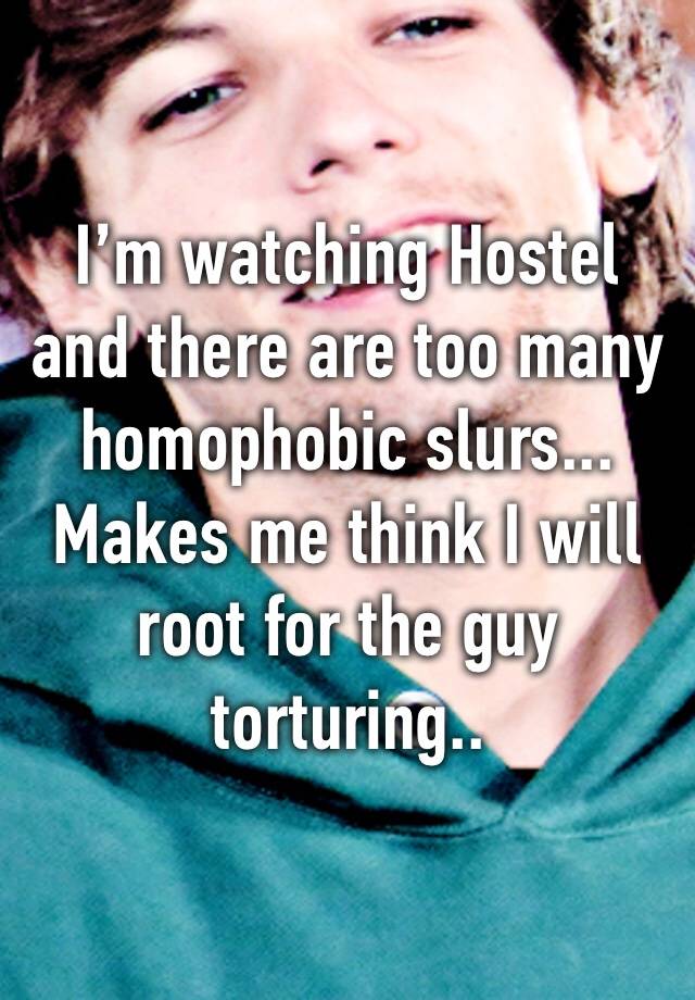 I’m watching Hostel and there are too many homophobic slurs... Makes me think I will root for the guy torturing..