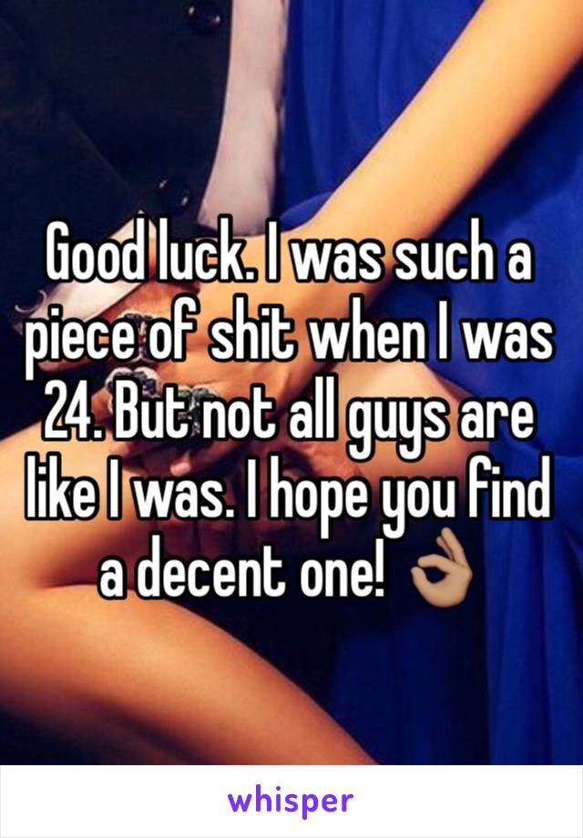 Good luck. I was such a piece of shit when I was 24. But not all guys are like I was. I hope you find a decent one! 👌🏽