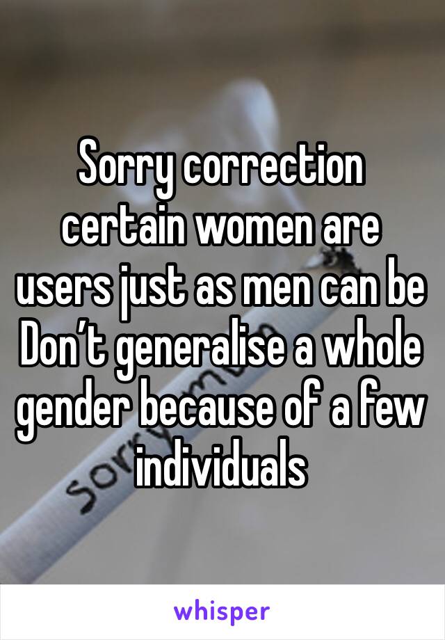 Sorry correction certain women are users just as men can be
Don’t generalise a whole gender because of a few individuals 