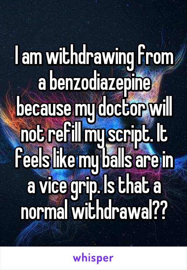 I am withdrawing from a benzodiazepine because my doctor will not refill my script. It feels like my balls are in a vice grip. Is that a normal withdrawal??