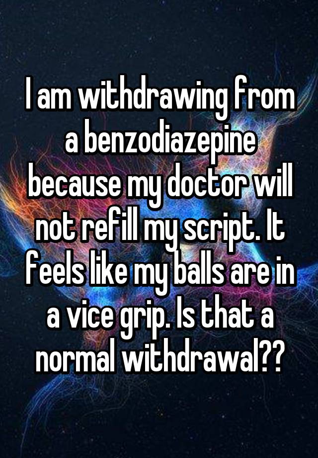 I am withdrawing from a benzodiazepine because my doctor will not refill my script. It feels like my balls are in a vice grip. Is that a normal withdrawal??