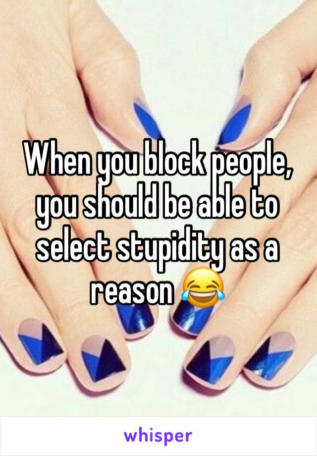 When you block people, you should be able to select stupidity as a reason 😂