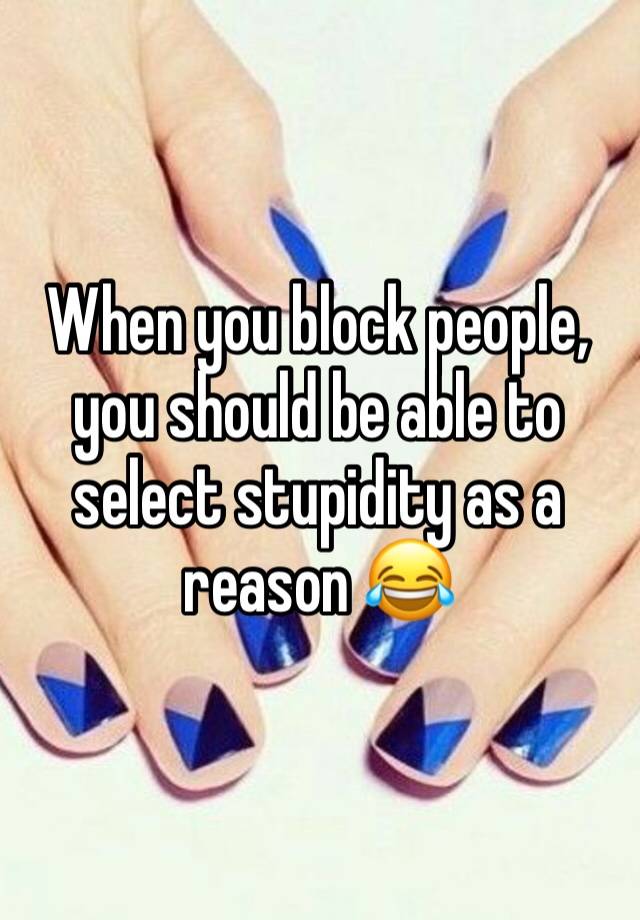 When you block people, you should be able to select stupidity as a reason 😂