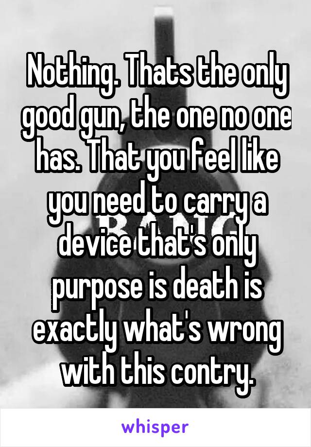 Nothing. Thats the only good gun, the one no one has. That you feel like you need to carry a device that's only purpose is death is exactly what's wrong with this contry.