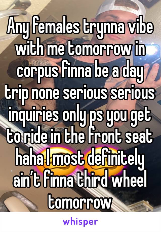 Any females trynna vibe with me tomorrow in corpus finna be a day trip none serious serious inquiries only ps you get to ride in the front seat haha I most definitely ain’t finna third wheel tomorrow