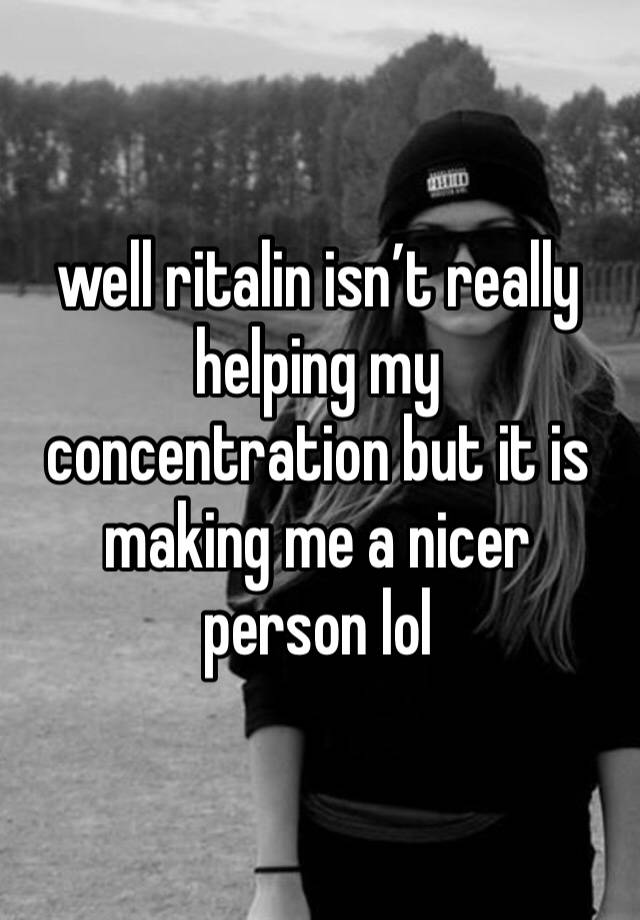 well ritalin isn’t really helping my concentration but it is making me a nicer person lol