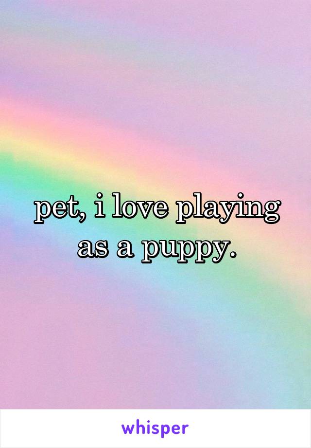 pet, i love playing as a puppy.