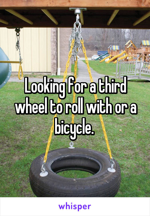 Looking for a third wheel to roll with or a bicycle. 