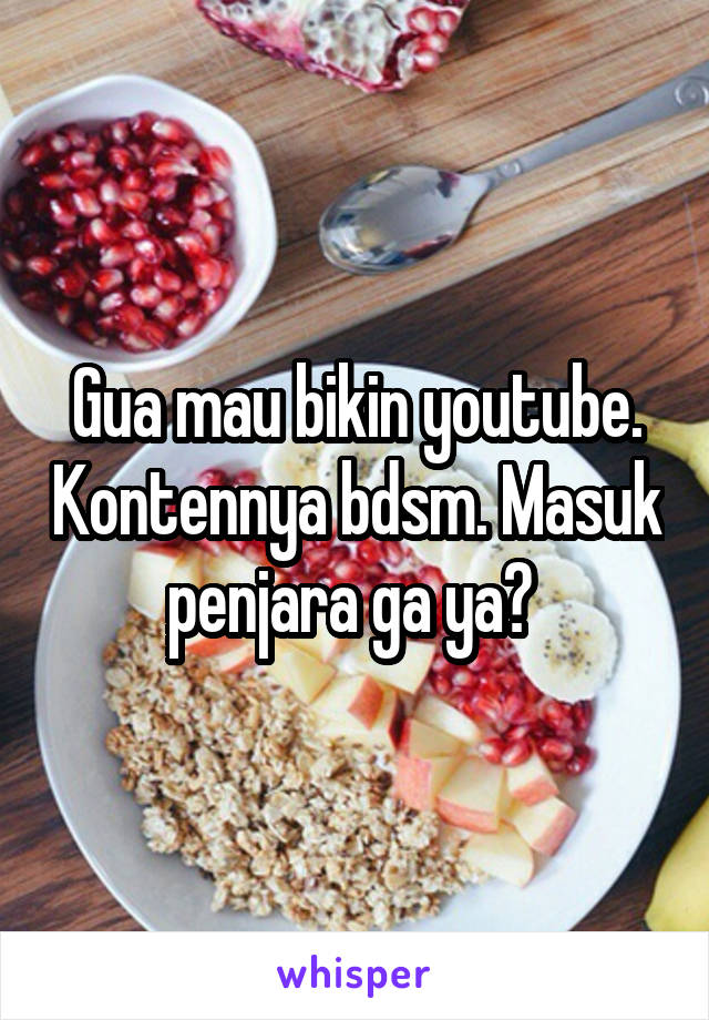 Gua mau bikin youtube. Kontennya bdsm. Masuk penjara ga ya? 