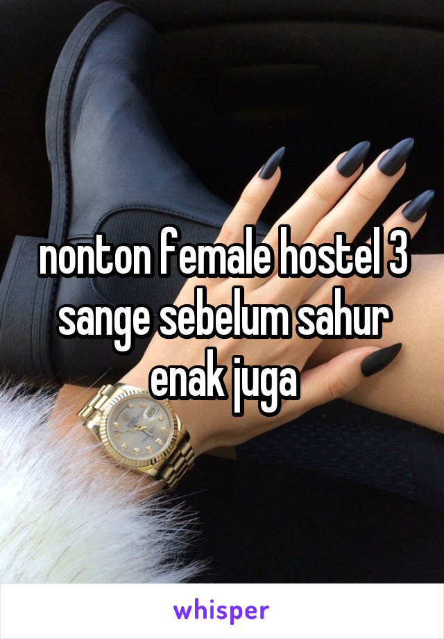 nonton female hostel 3 sange sebelum sahur enak juga