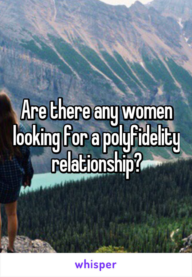 Are there any women looking for a polyfidelity relationship?