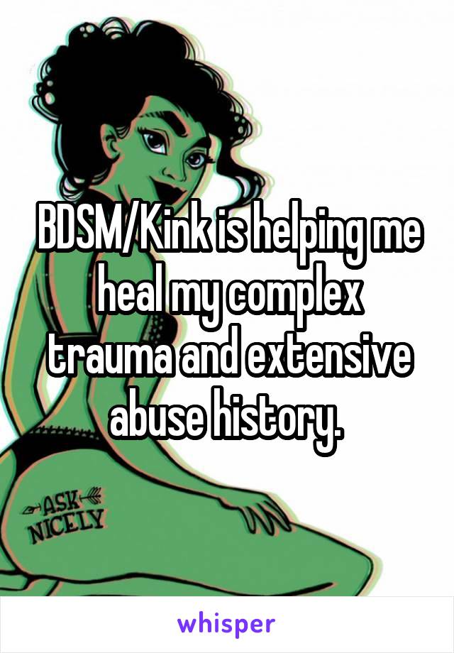 BDSM/Kink is helping me heal my complex trauma and extensive abuse history. 