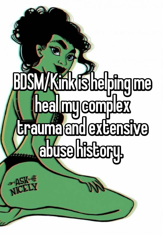 BDSM/Kink is helping me heal my complex trauma and extensive abuse history. 