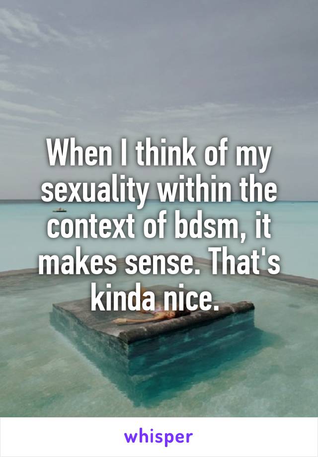 When I think of my sexuality within the context of bdsm, it makes sense. That's kinda nice. 