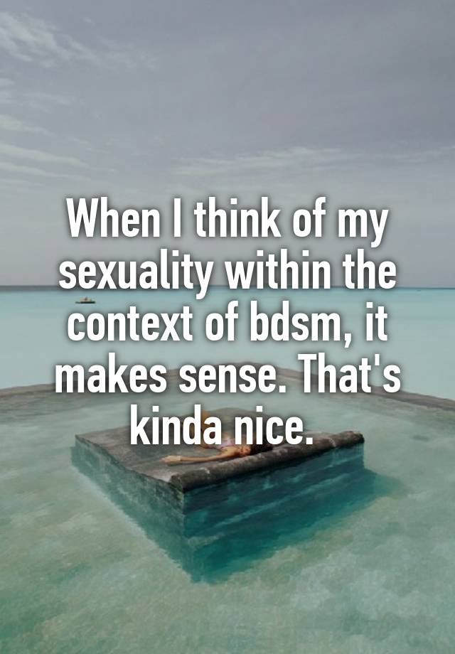 When I think of my sexuality within the context of bdsm, it makes sense. That's kinda nice. 