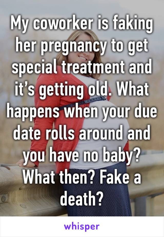 My coworker is faking her pregnancy to get special treatment and it’s getting old. What happens when your due date rolls around and you have no baby? What then? Fake a death?