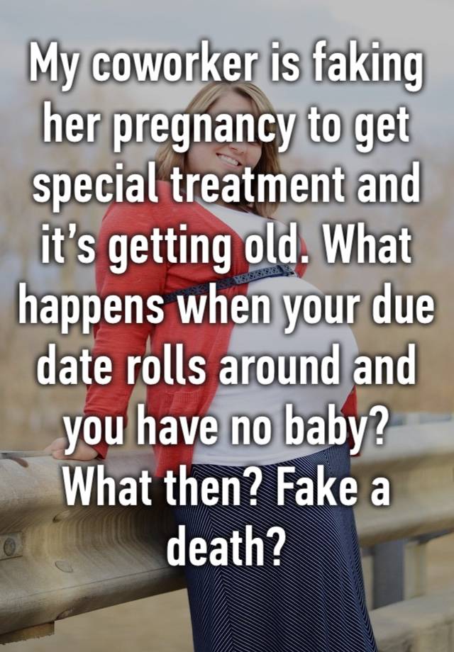My coworker is faking her pregnancy to get special treatment and it’s getting old. What happens when your due date rolls around and you have no baby? What then? Fake a death?