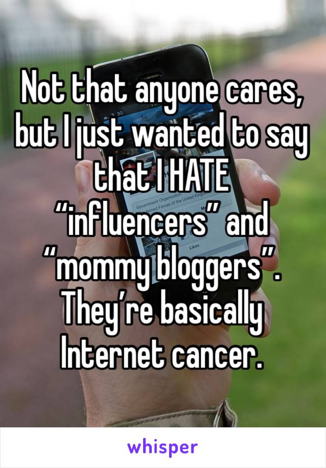 Not that anyone cares, but I just wanted to say that I HATE “influencers” and “mommy bloggers”. They’re basically Internet cancer.