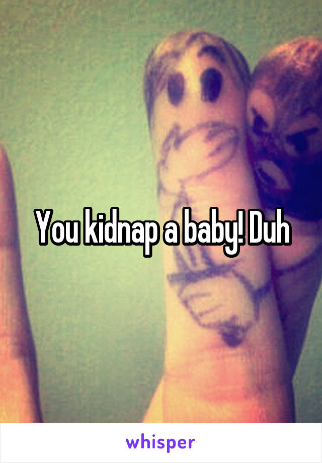 You kidnap a baby! Duh