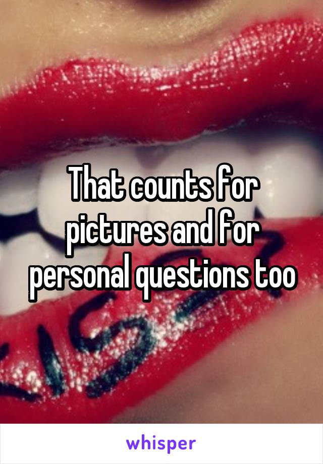 That counts for pictures and for personal questions too