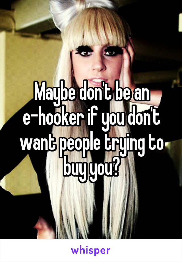 Maybe don't be an e-hooker if you don't want people trying to buy you?