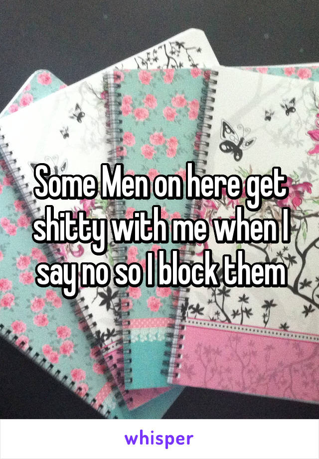 Some Men on here get shitty with me when I say no so I block them