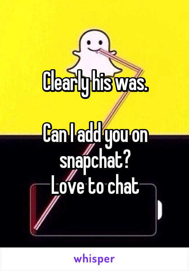 Clearly his was.

Can I add you on snapchat?
Love to chat