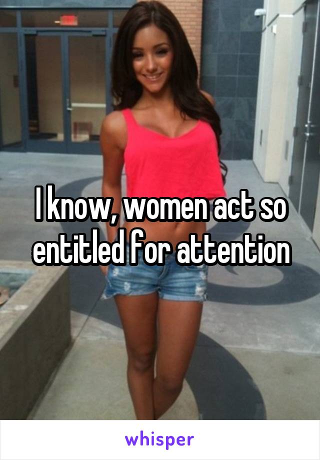 I know, women act so entitled for attention