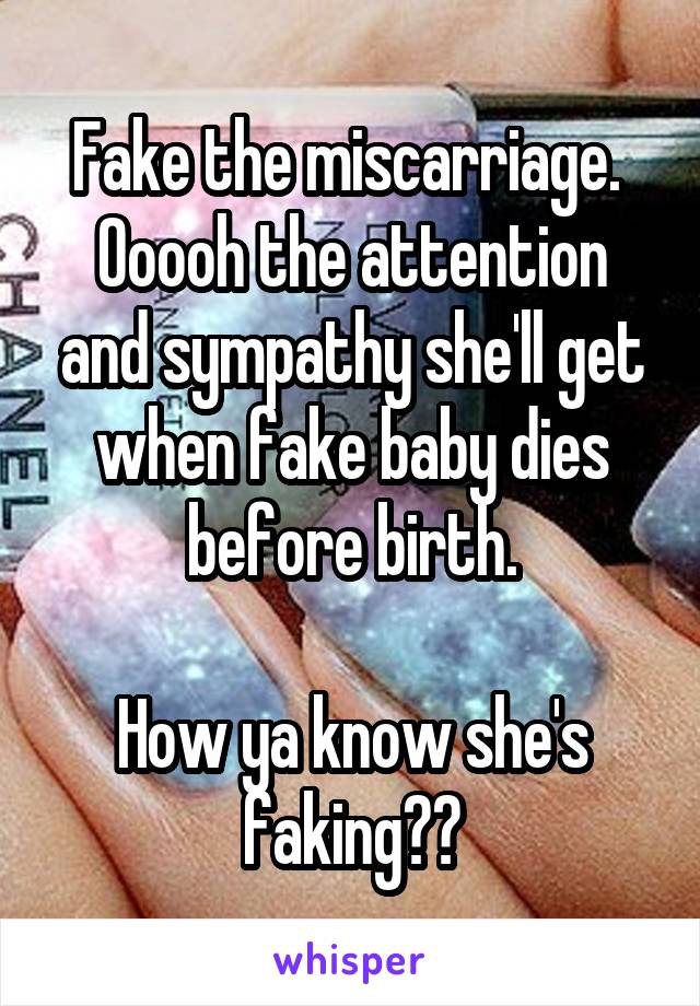 Fake the miscarriage.  Ooooh the attention and sympathy she'll get when fake baby dies before birth.

How ya know she's faking??