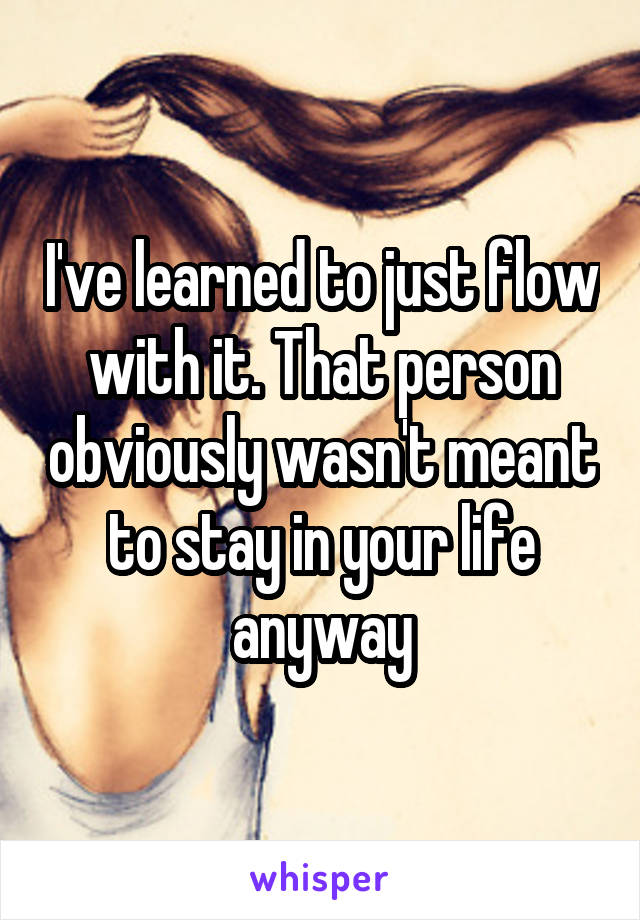 I've learned to just flow with it. That person obviously wasn't meant to stay in your life anyway