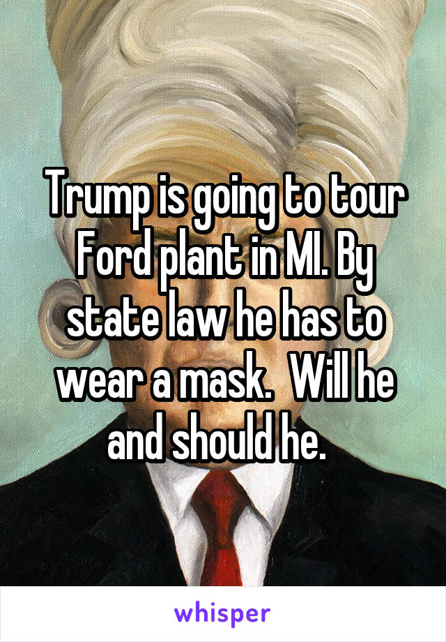 Trump is going to tour Ford plant in MI. By state law he has to wear a mask.  Will he and should he.  