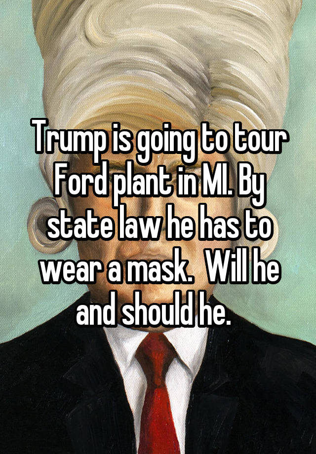 Trump is going to tour Ford plant in MI. By state law he has to wear a mask.  Will he and should he.  