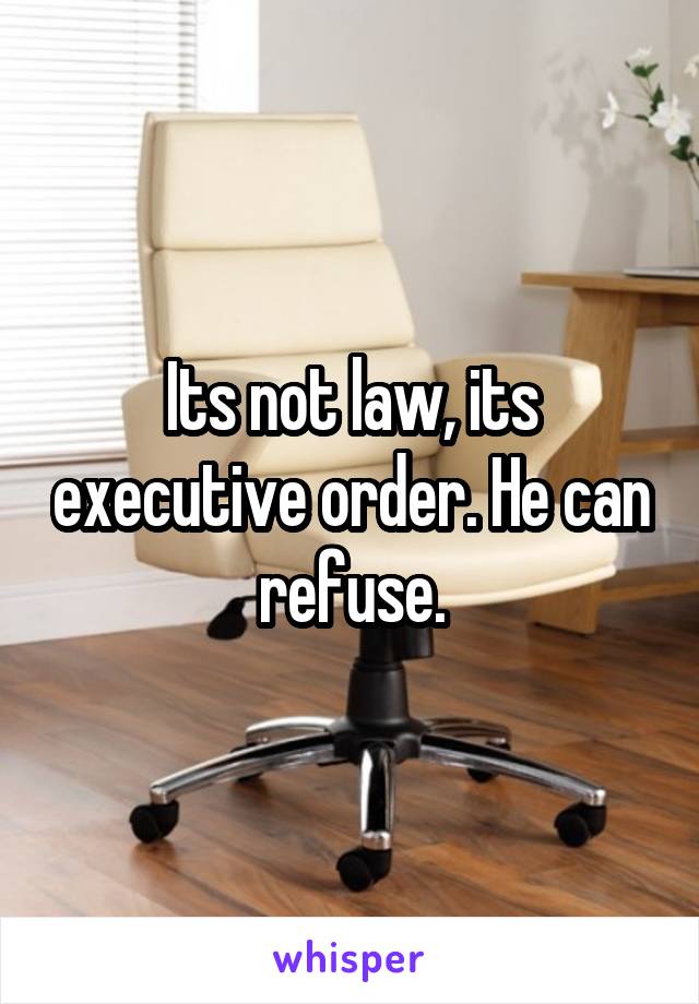 Its not law, its executive order. He can refuse.