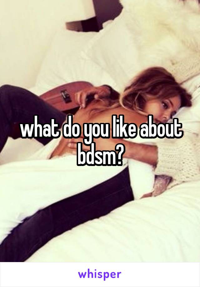 what do you like about
bdsm?